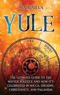 Yule: The Ultimate Guide to the Winter Solstice and How It's Celebrated in Wicca, Druidry, Christianity, and Paganism - Mari Silva - cover