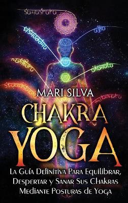 Chakra Yoga: La guía definitiva para equilibrar, despertar y sanar sus chakras mediante posturas de yoga - Mari Silva - cover