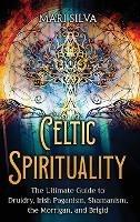 Celtic Spirituality: The Ultimate Guide to Druidry, Irish Paganism, Shamanism, the Morrigan, and Brigid - Mari Silva - cover