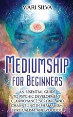 Mediumship for Beginners: An Essential Guide to Psychic Development, Clairvoyance, Scrying, and Channeling in Shamanism, Spiritualism, and Voodoo