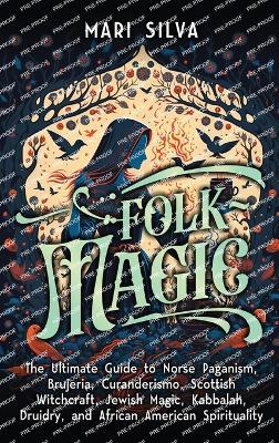 Folk Magic: The Ultimate Guide to Norse Paganism, Brujeria, Curanderismo, Scottish Witchcraft, Jewish Magic, Kabbalah, Druidry, and African American Spirituality - Mari Silva - cover