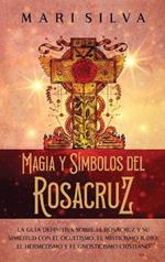 Magia y símbolos del Rosacruz: La guía definitiva sobre el Rosacruz y su similitud con el ocultismo, el misticismo judío, el hermetismo y el gnosticismo cristiano