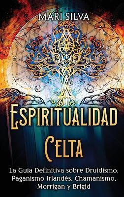 Espiritualidad Celta: La Guía Definitiva sobre Druidismo, Paganismo Irlandés, Chamanismo, Morrigan y Brigid - Mari Silva - cover