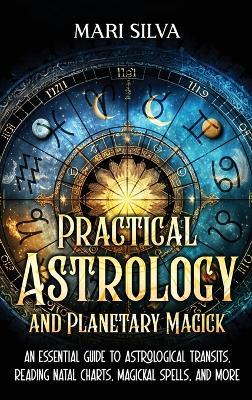 Practical Astrology and Planetary Magick: An Essential Guide to Astrological Transits, Reading Natal Charts, Magickal Spells, and More - Mari Silva - cover