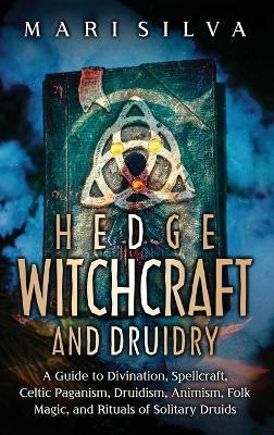 Hedge Witchcraft and Druidry: A Guide to Divination, Spellcraft, Celtic Paganism, Druidism, Animism, Folk Magic, and Rituals of Solitary Druids - Mari Silva - cover