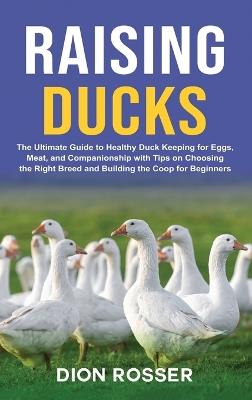 Raising Ducks: The Ultimate Guide to Healthy Duck Keeping for Eggs, Meat, and Companionship with Tips on Choosing the Right Breed and Building the Coop for Beginners - Dion Rosser - cover