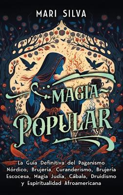 Magia popular: La guía definitiva del paganismo nórdico, brujería, curanderismo, brujería escocesa, magia judía, Cábala, druidismo y espiritualidad afroamericana - Mari Silva - cover