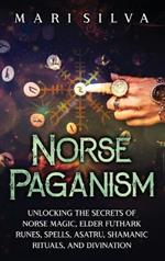Norse Paganism: Unlocking the Secrets of Norse Magic, Elder Futhark Runes, Spells, Asatru, Shamanic Rituals, and Divination