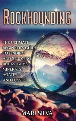 Rockhounding: The Ultimate Beginner's Guide to Finding and Studying Rocks, Gems, Minerals, Agates, and Fossils - Mari Silva - cover