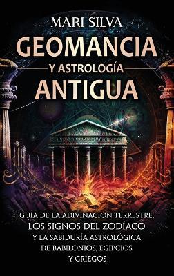 Geomancia y Astrología Antigua: Guía de la adivinación terrestre, los signos del zodíaco y la sabiduría astrológica de babilonios, egipcios y griegos - Mari Silva - cover