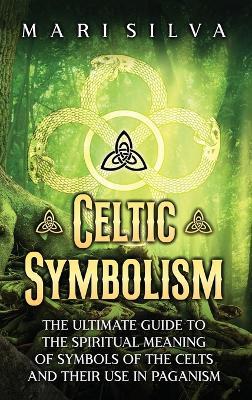 Celtic Symbolism: The Ultimate Guide to the Spiritual Meaning of Symbols of the Celts and Their Use in Paganism - Mari Silva - cover