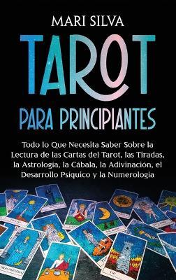 Tarot para principiantes: Todo lo que necesita saber sobre la lectura de las cartas del tarot, las tiradas, la astrología, la cábala, la adivinación, el desarrollo psíquico y la numerología - Mari Silva - cover