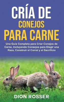 Cría de conejos para carne: Una guía completa para criar conejos de carne, incluyendo consejos para elegir una raza, construir el corral y el sacrificio - Dion Rosser - cover