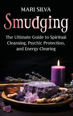 Smudging: The Ultimate Guide to Spiritual Cleansing, Psychic Protection, and Energy Clearing - Mari Silva - cover