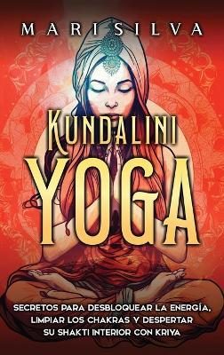 Kundalini yoga: Secretos para desbloquear la energía, limpiar los chakras y despertar su Shakti interior con kriya - Mari Silva - cover