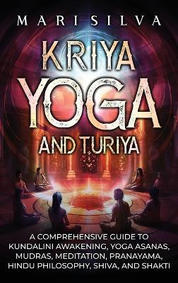 Kriya Yoga and Turiya: A Comprehensive Guide to Kundalini Awakening, Yoga Asanas, Mudras, Meditation, Pranayama, Hindu Philosophy, Shiva, and Shakti - Mari Silva - cover