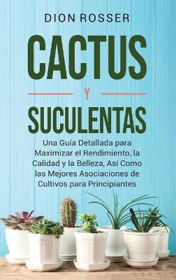 Cactus y Suculentas: Una guía detallada para maximizar el rendimiento, la calidad y la belleza, así como las mejores asociaciones de cultivos para principiantes - Dion Rosser - cover