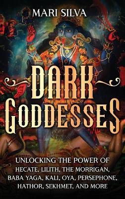 Dark Goddesses: Unlocking the Power of Hecate, Lilith, The Morrigan, Baba Yaga, Kali, Oya, Persephone, Hathor, Sekhmet, and More - Mari Silva - cover