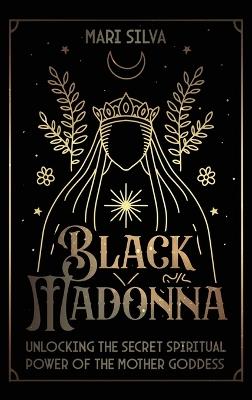 Black Madonna: Unlocking the Secret Spiritual Power of the Mother Goddess - Mari Silva - cover