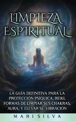 Limpieza espiritual: La guía definitiva para la protección psíquica, reiki, formas de limpiar sus chakras, aura, y elevar su vibración - Mari Silva - cover