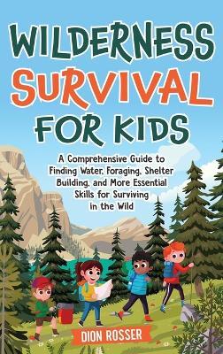 Wilderness Survival for Kids: A Comprehensive Guide to Finding Water, Foraging, Shelter Building, and More Essential Skills for Surviving in the Wild - Dion Rosser - cover