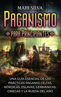 Paganismo para principiantes: Una guía esencial de las prácticas paganas celtas, nórdicas, eslavas, germánicas, griegas y la Rueda del Año - Mari Silva - cover