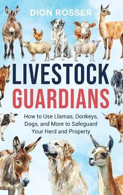 Livestock Guardians: How to Use Llamas, Donkeys, Dogs, and More to Safeguard Your Herd and Property - Dion Rosser - cover