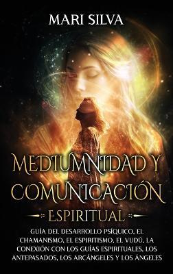 Mediumnidad y Comunicación Espiritual: Guía del desarrollo psíquico, el chamanismo, el espiritismo, el vudú, la conexión con los guías espirituales, los antepasados, los arcángeles y los ángeles - Mari Silva - cover