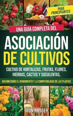 Asociación de cultivos para principiantes: Una guía completa del cultivo de hortalizas, frutas, flores, hierbas, cactus y suculentas, maximizando el rendimiento y la compatibilidad de las plantas - Dion Rosser - cover