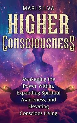 Higher Consciousness: Awakening the Power Within, Expanding Spiritual Awareness, and Elevating Conscious Living - Mari Silva - cover