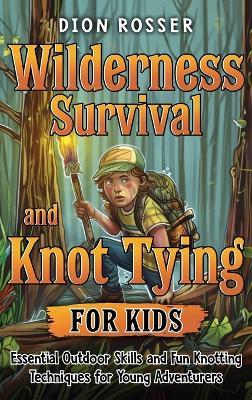 Wilderness Survival and Knot Tying for Kids: Essential Outdoor Skills and Fun Knotting Techniques for Young Adventurers - Dion Rosser - cover