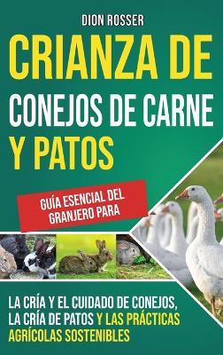 Crianza de conejos de carne y patos: Guía esencial del granjero para la cría y el cuidado de conejos, la cría de patos y las prácticas agrícolas sostenibles - Dion Rosser - cover