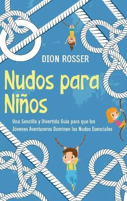 Nudos para Niños: Una sencilla y divertida guía para que los jóvenes aventureros dominen los nudos esenciales - Dion Rosser - cover