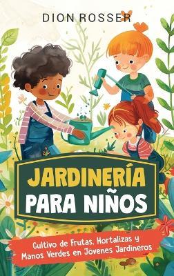 Jardinería para niños: Cultivo de frutas, hortalizas y manos verdes en jóvenes jardineros - Dion Rosser - cover