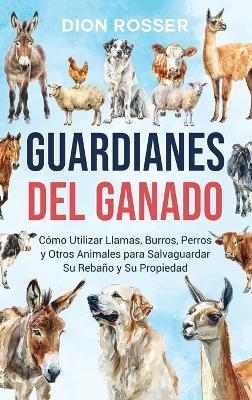 Guardianes del ganado: Cómo utilizar llamas, burros, perros y otros animales para salvaguardar su rebaño y su propiedad - Dion Rosser - cover