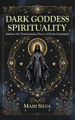 Dark Goddess Spirituality: Embrace the Transformative Power of Divine Femininity - Mari Silva - cover