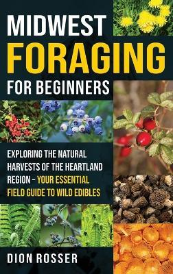 Midwest Foraging for Beginners: Exploring the Natural Harvests of the Heartland Region - Your Essential Field Guide to Wild Edibles - Dion Rosser - cover