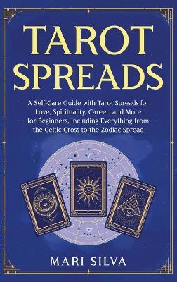 Tarot Spreads: A Self-Care Guide with Tarot Spreads for Love, Spirituality, Career, and More for Beginners, Including Everything from the Celtic Cross to the Zodiac Spread - Mari Silva - cover