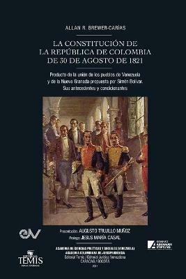 LA CONSTITUCION DE LA REPUBLICA DE COLOMBIA DE 30 DE AGOSTO DE 1821. Producto de la union de los pueblos de Venezuela y de la Nueva Granada propuesta por Simon Bolivar - Allan R Brewer-Carias - cover