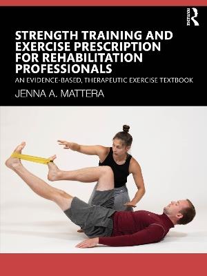Strength Training and Exercise Prescription for Rehabilitation Professionals: An Evidence-based, Therapeutic Exercise Textbook - Jenna A. Mattera - cover
