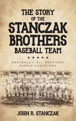 The Story of the Stanczak Brothers Baseball Team: Baseball's All Brothers World Champions - John R Stanczak - cover