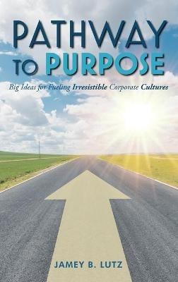 Pathway to Purpose: Big Ideas for Fueling Irresistible Corporate Cultures - Jamey Lutz - cover