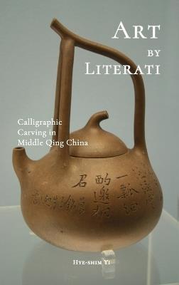 Art by Literati: Calligraphic Carving in Middle Qing China - Hye-Shim Yi - cover