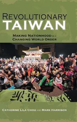 Revolutionary Taiwan: Making Nationhood in a Changing World Order - Catherine Lila Chou,Mark Harrison - cover