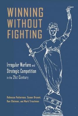 Winning Without Fighting: Irregular Warfare and Strategic Competition in the 21st Century - Rebecca Patterson - cover