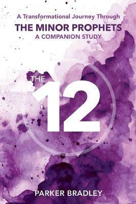 The Twelve: A Transformational Journey Through The Minor Prophets A Companion Study - Parker Bradley - cover