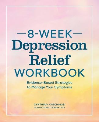 8-Week Depression Relief Workbook: Evidence-Based Strategies to Manage Your Symptoms - Cynthia V Catchings - cover