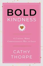 Bold Kindness: A Caring, More Compassionate Way to Lead