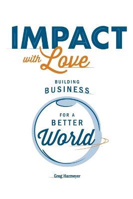 Impact with Love: Building Business for a Better World - Greg Harmeyer - cover