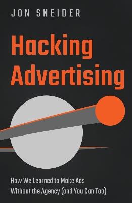Hacking Advertising: How We Learned to Make Ads Without the Agency (and You Can Too) - Jon Sneider - cover